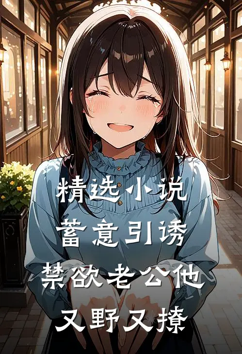 精选小说蓄意引诱，禁欲老公他又野又撩