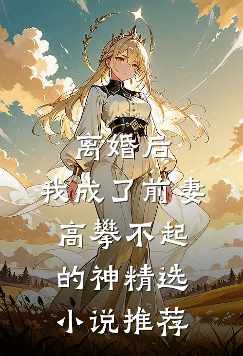 离婚后，我成了前妻高攀不起的神精选小说推荐