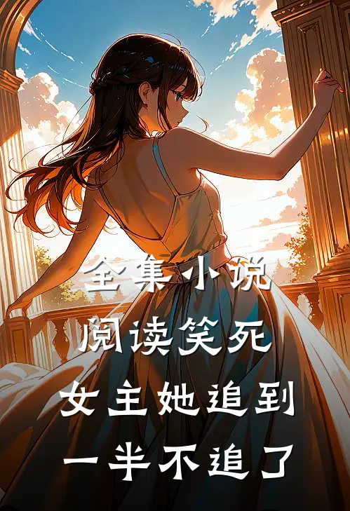 全集小说阅读笑死，女主她追到一半不追了