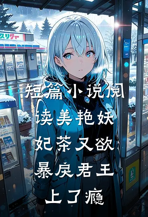 短篇小说阅读美艳妖妃茶又欲，暴戾君王上了瘾