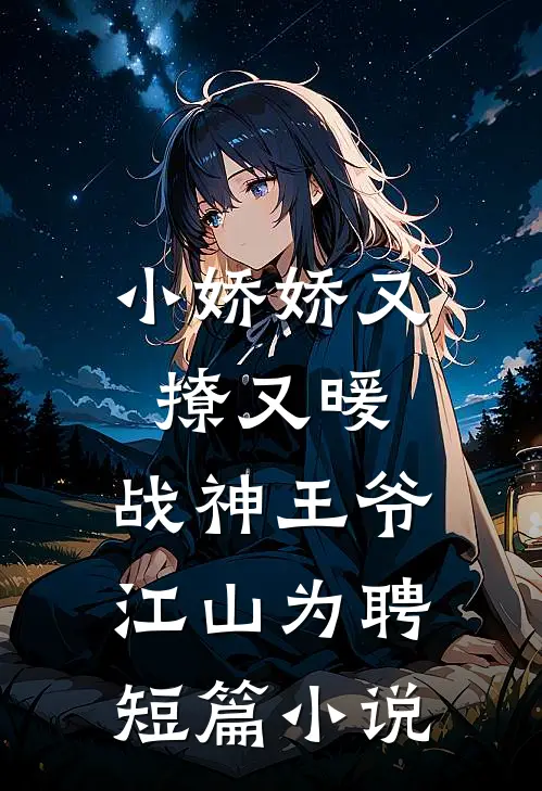 小娇娇又撩又暖，战神王爷江山为聘短篇小说