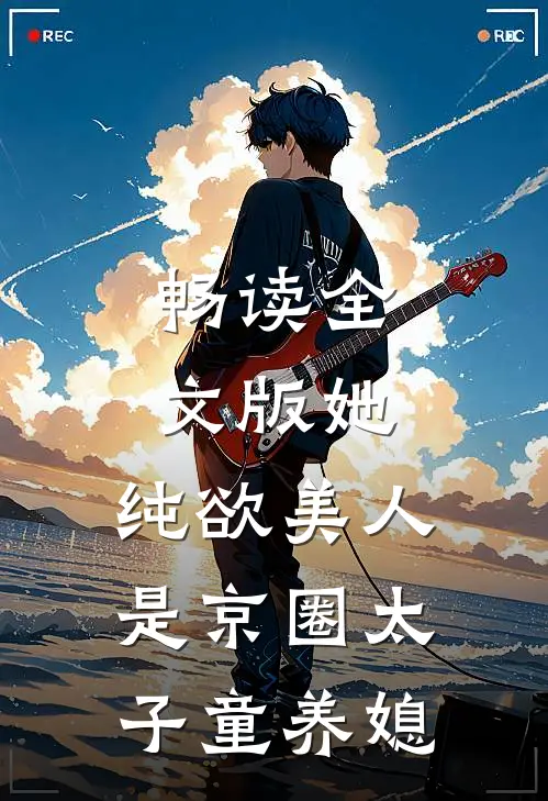 畅读全文版她，纯欲美人，是京圈太子童养媳