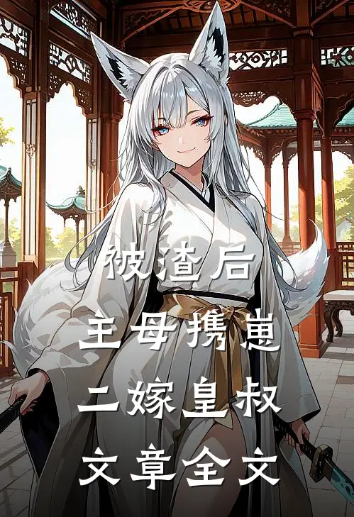 被渣后，主母携崽二嫁皇叔文章全文