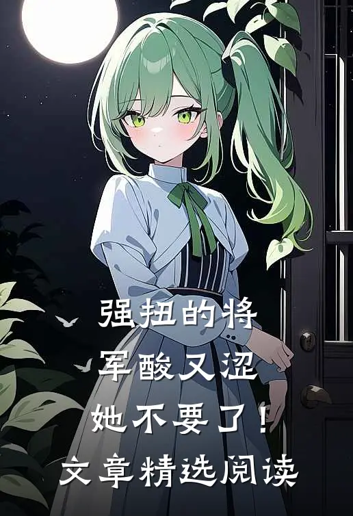 强扭的将军酸又涩，她不要了！文章精选阅读