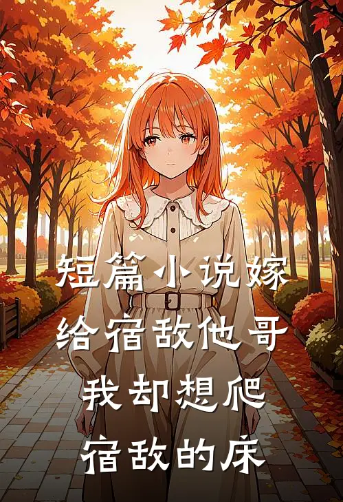 短篇小说嫁给宿敌他哥，我却想爬宿敌的床