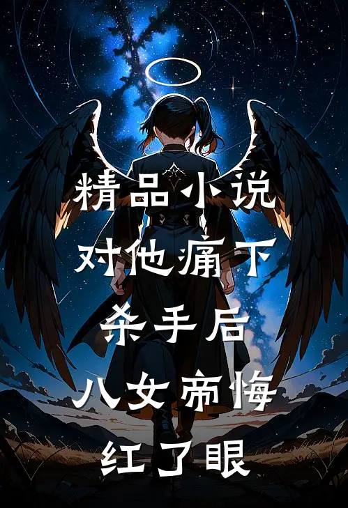 精品小说对他痛下杀手后，八女帝悔红了眼
