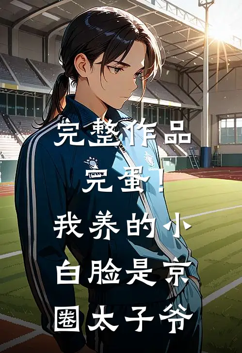 完整作品完蛋！我养的小白脸是京圈太子爷