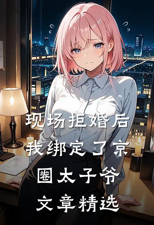 现场拒婚后，我绑定了京圈太子爷文章精选