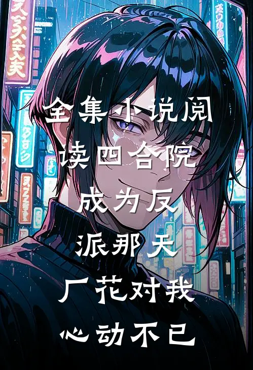全集小说阅读四合院：成为反派那天，厂花对我心动不已