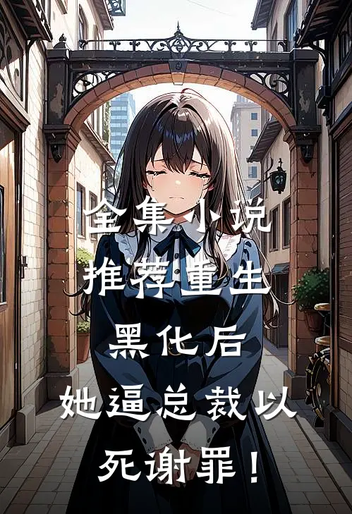 全集小说推荐重生黑化后，她逼总裁以死谢罪！