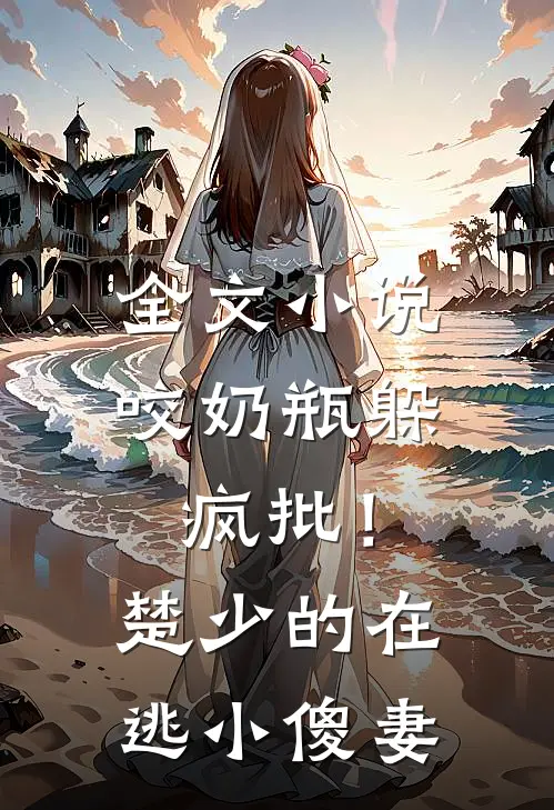 全文小说咬奶瓶躲疯批！楚少的在逃小傻妻