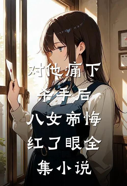 对他痛下杀手后，八女帝悔红了眼全集小说
