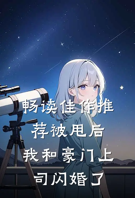 畅读佳作推荐被甩后，我和豪门上司闪婚了
