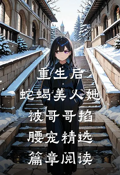 重生后，蛇蝎美人她被哥哥掐腰宠精选篇章阅读