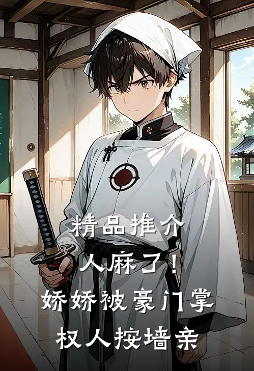 精品推介人麻了！娇娇被豪门掌权人按墙亲