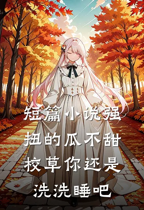 短篇小说强扭的瓜不甜，校草你还是洗洗睡吧