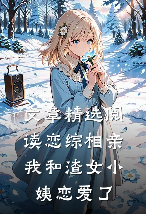 文章精选阅读恋综相亲：我和渣女小姨恋爱了