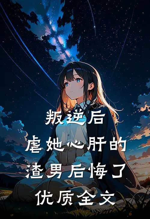 叛逆后，虐她心肝的渣男后悔了优质全文