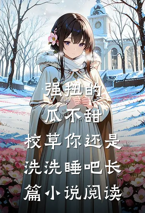 强扭的瓜不甜，校草你还是洗洗睡吧长篇小说阅读