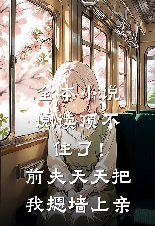 全本小说阅读顶不住了！前夫天天把我摁墙上亲