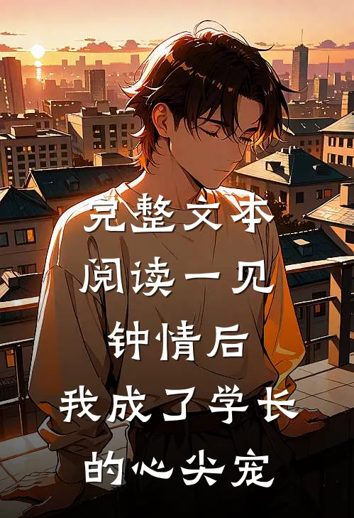 完整文本阅读一见钟情后，我成了学长的心尖宠