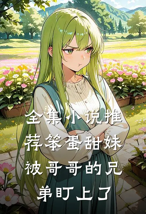 全集小说推荐笨蛋甜妹被哥哥的兄弟盯上了