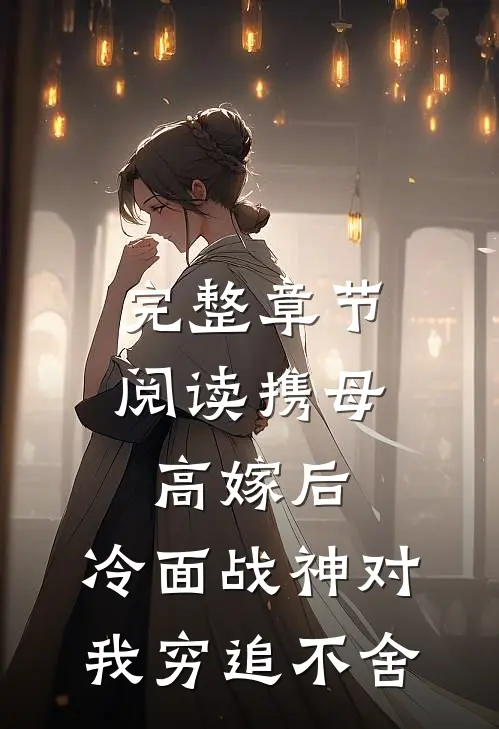完整章节阅读携母高嫁后，冷面战神对我穷追不舍