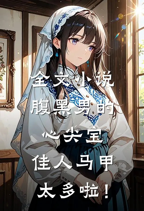 全文小说腹黑男的心尖宝：佳人马甲太多啦！