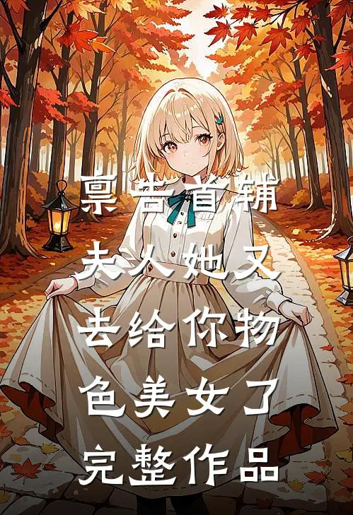 禀告首辅，夫人她又去给你物色美女了完整作品