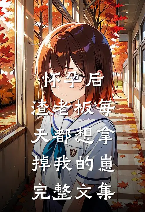 怀孕后，渣老板每天都想拿掉我的崽完整文集