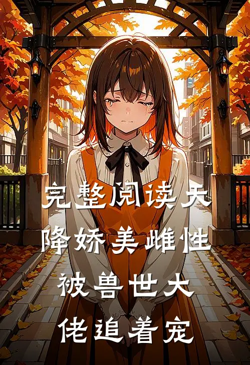 完整阅读天降娇美雌性，被兽世大佬追着宠