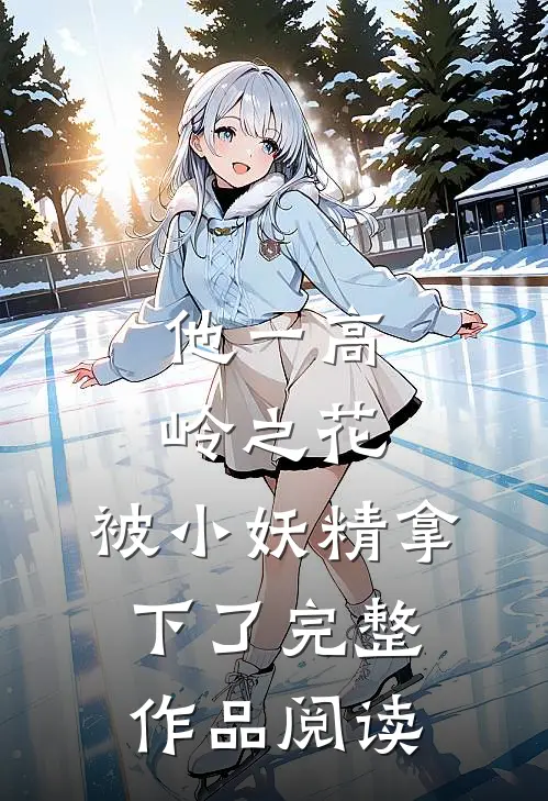 他一高岭之花，被小妖精拿下了完整作品阅读