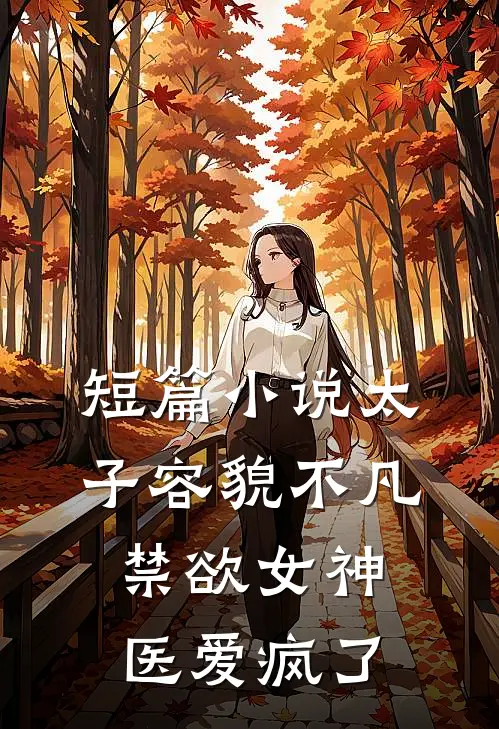 短篇小说太子容貌不凡，禁欲女神医爱疯了