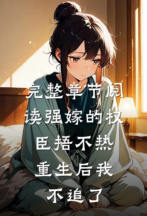 完整章节阅读强嫁的权臣捂不热，重生后我不追了