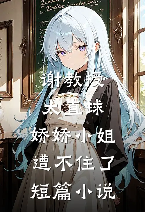 谢教授太直球，娇娇小姐遭不住了短篇小说