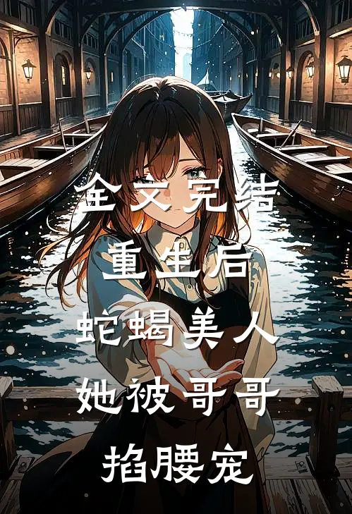 全文完结重生后，蛇蝎美人她被哥哥掐腰宠