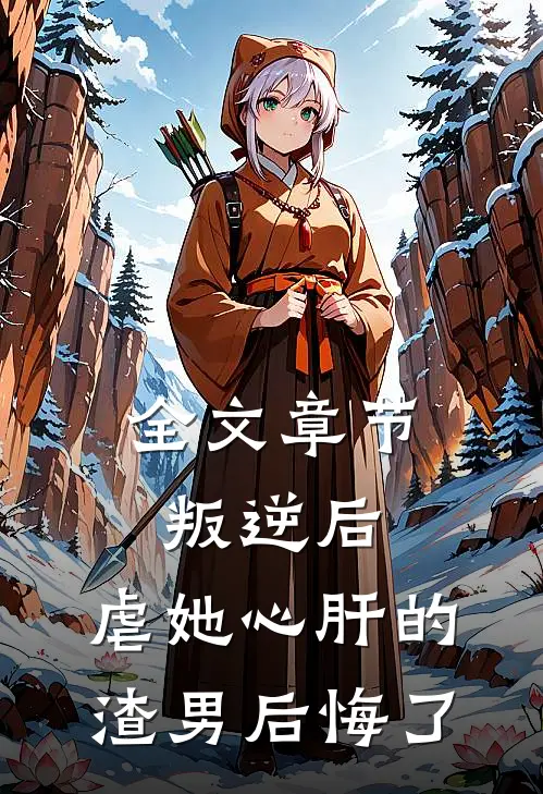 全文章节叛逆后，虐她心肝的渣男后悔了
