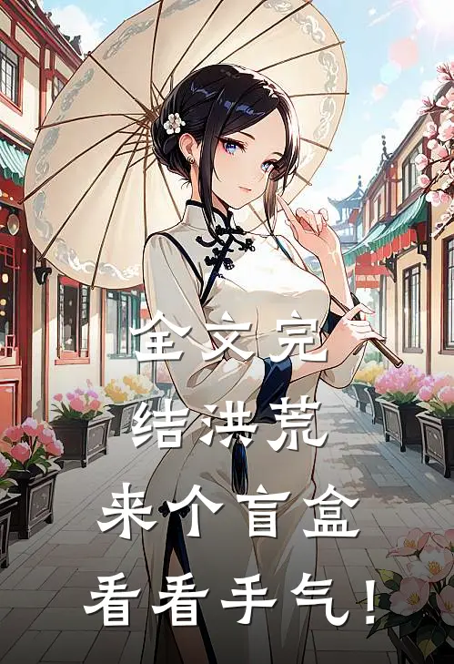全文完结洪荒：来个盲盒，看看手气！