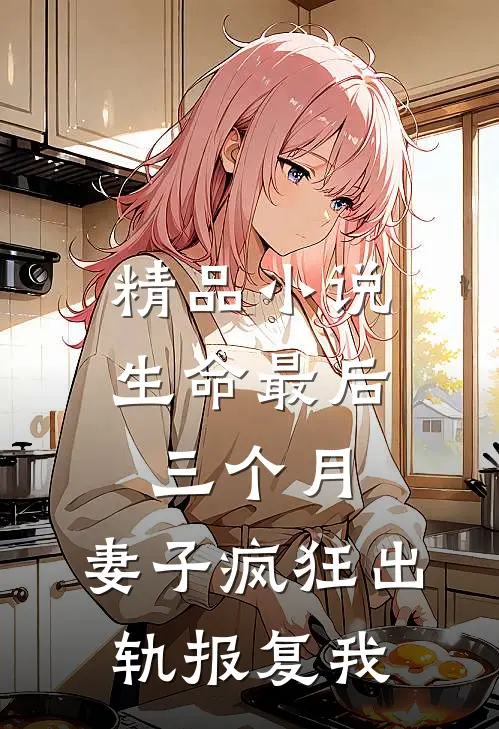 精品小说生命最后三个月，妻子疯狂出轨报复我