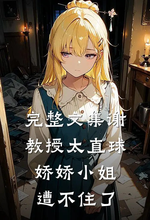 完整文集谢教授太直球，娇娇小姐遭不住了
