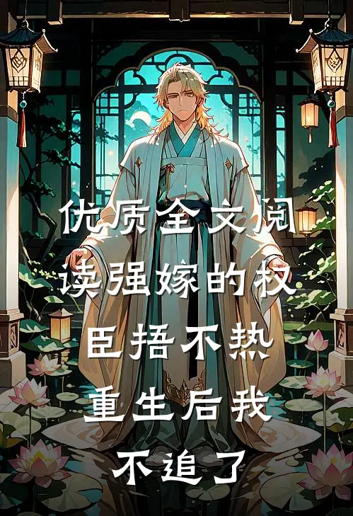 优质全文阅读强嫁的权臣捂不热，重生后我不追了