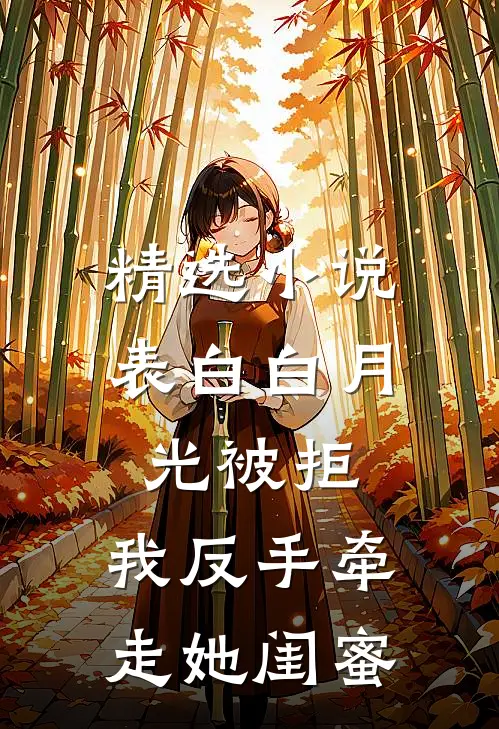 精选小说表白白月光被拒，我反手牵走她闺蜜
