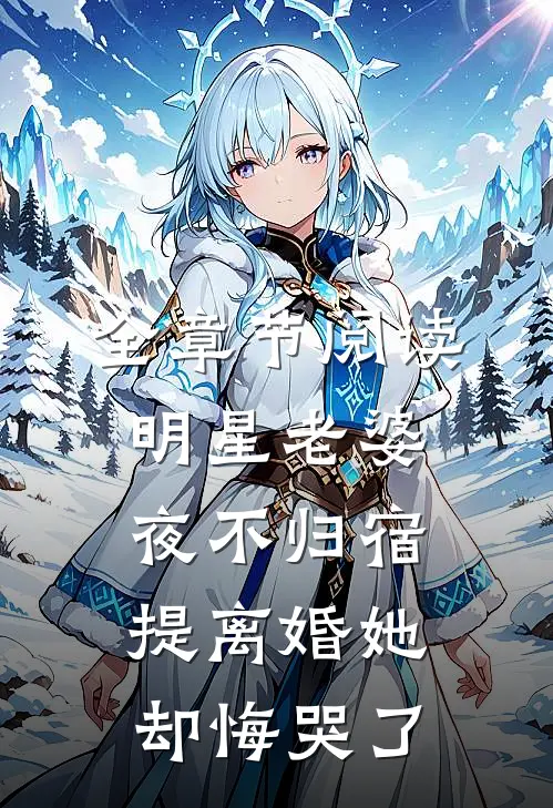 全章节阅读明星老婆夜不归宿，提离婚她却悔哭了