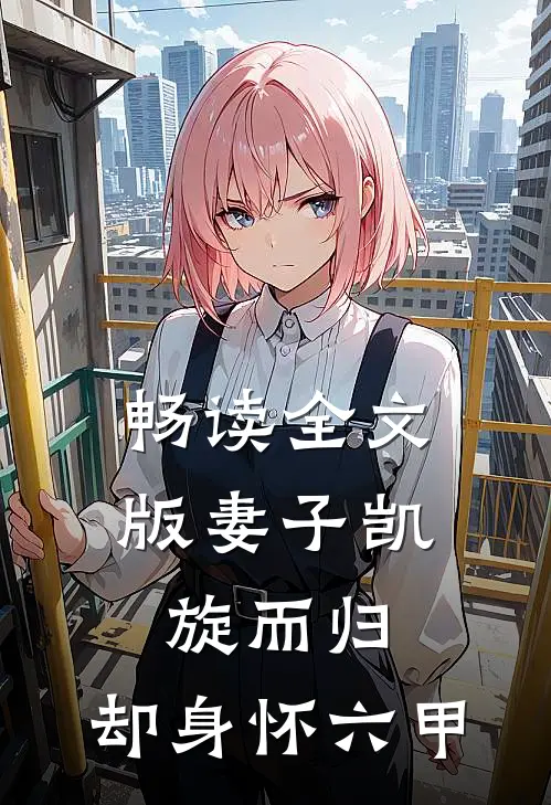 畅读全文版妻子凯旋而归，却身怀六甲