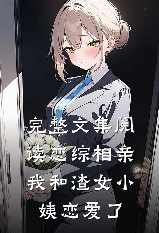 完整文集阅读恋综相亲：我和渣女小姨恋爱了