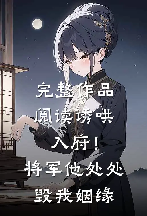 完整作品阅读诱哄入府！将军他处处毁我姻缘