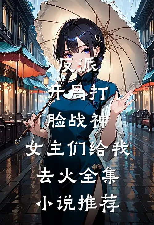 反派：开局打脸战神，女主们给我去火全集小说推荐