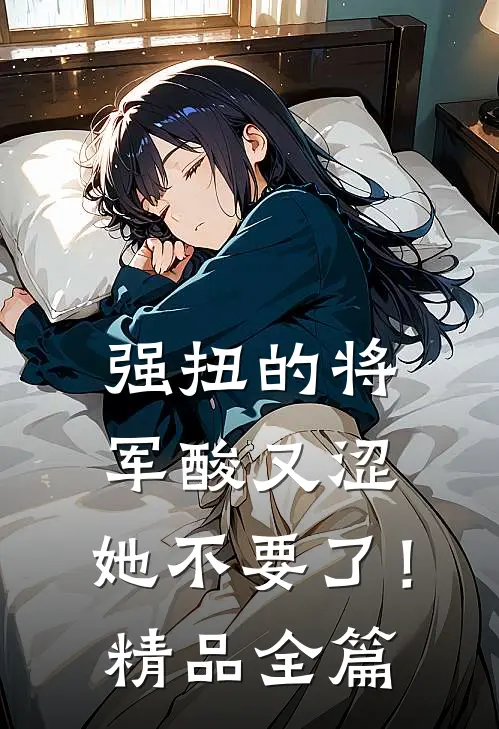 强扭的将军酸又涩，她不要了！精品全篇