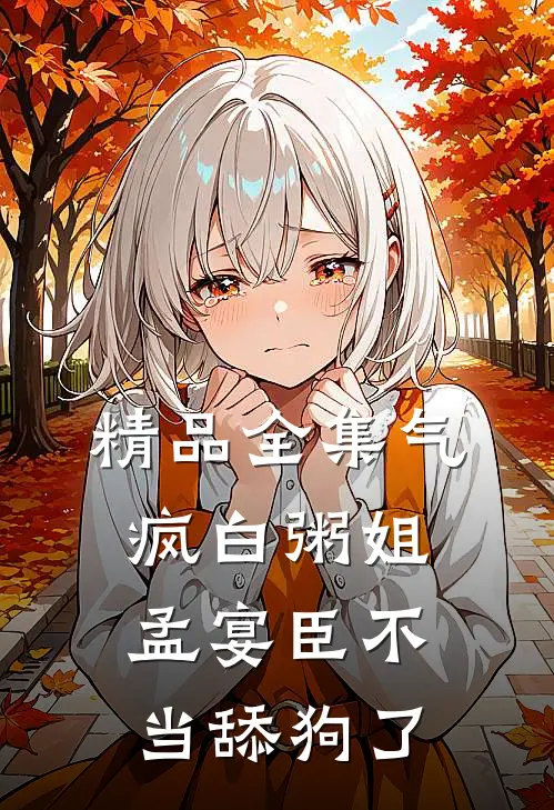 精品全集气疯白粥姐，孟宴臣不当舔狗了