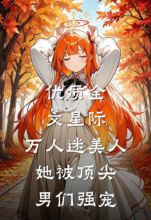 优质全文星际：万人迷美人她被顶尖男们强宠